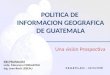 POLITICA DE INFORMACION GEOGRAFICA DE GUATEMALA Una visión Prospectiva INE/PRONACOM Lcda. Macarena CORLAZZOLI Ing. Jean-Roch LEBEAU S.E.G.E.P.L.A.N –