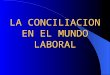 LA CONCILIACION EN EL MUNDO LABORAL. ANTECEDENTES HISTORICOS DE LA CONCILIACION EN CUANTO A SU LEGISLACION En Colombia la Conciliación como mecanismo