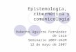 Epistemología, cibernética y comunicología Roberto Aguirre Fernández de Lara Seminario 2007-UACM 12 de mayo de 2007