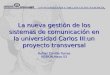 La nueva gestión de los sistemas de comunicación en la universidad Carlos III:un proyecto transversal Rafael Zorrilla Torras REBIUN,Mayo 03