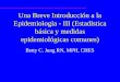 Una Breve Introducción a la Epidemiología - III (Estadística básica y medidas epidemiológicas comunes) Betty C. Jung RN, MPH, CHES