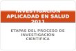ETAPAS DEL PROCESO DE INVESTIGACION CIENTIFICA INVESTIGACION APLICADAD EN SALUD 2011