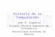 Historia de la Computación Juan A. Sigüenza Escuela Técnica Superior de Informática Universidad Autónoma de Madrid