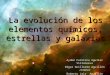 Aydeé Carolina Aguilar Villanueva Edgar Guillermo Aguillén Jiménez Roberto Jair Aguillón López La evolución de los elementos químicos, estrellas y galaxias