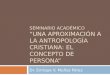 SEMINARIO ACADÉMICO UNA APROXIMACIÓN A LA ANTROPOLOGÍA CRISTIANA: EL CONCEPTO DE PERSONA Dr. Enrique V. Muñoz Pérez
