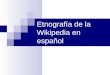 Etnografía de la Wikipedia en español. Antecedentes Antaño, hacer etnografía, frecuentemente implicaba viajar a lugares lejanos y misteriosos Malinowski