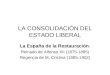 LA CONSOLIDACIÓN DEL ESTADO LIBERAL La España de la Restauración: Reinado de Alfonso XII (1875-1885) Regencia de M. Cristina (1885-1902)