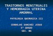 TRASTORNOS MENSTRUALES Y HEMORRAGIA UTERINA AMORMAL PATOLOGIA QUIRUGICA III CENDEJAS SANCHEZ JESUS 5° GRADO SEC. 06