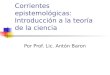 Corrientes epistemológicas: Introducción a la teoría de la ciencia Por Prof. Lic. Antón Baron