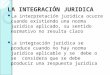 LA INTEGRACIÓN JURIDICA La interpretación juridica ocurre cuando existiendo una norma juridica aplicado, su sentido normativo no resulta claro La integración