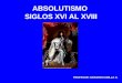 ABSOLUTISMO SIGLOS XVI AL XVIII PROFESOR: GERARDO UBILLA S