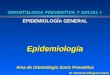 ODONTOLOGIA PREVENTIVA Y SOCIAL I EPIDEMIOLOGÍA GENERAL Epidemiología Area de Odontologia Socio Preventiva Dr. Ernesto Villagrán Colón