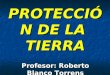 PROTECCIÓN DE LA TIERRA Profesor: Roberto Blanco Torrens