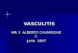 VASCULITIS MR 3 ALBERTO CHUMIOQUE C. junio 2007. VASCULITIS La vasculitis es un proceso clínico patológico caracterizado por inflamación y necrosis de