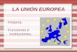 LA UNIÓN EUROPEA -Historia. -Funciones e instituciones
