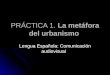 PRÁCTICA 1. La metáfora del urbanismo Lengua Española: Comunicación audiovisual