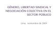 GÉNERO, LIBERTAD SINDICAL Y NEGOCIACIÓN COLECTIVA EN EL SECTOR PÚBLICO Lima, noviembre de 2009