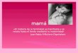 Mamá «El misterio de la feminidad se manifiesta y se revela hasta el fondo mediante la maternidad» Juan Pablo II Mulieris Dignitatem