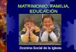 MATRIMONIO, FAMILIA, EDUCACIÓN Doctrina Social de la Iglesia