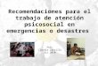 Recomendaciones para el trabajo de atención psicosocial en emergencias o desastres Por: Claudia Carrillo Dic.2010