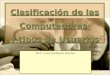 Clasificación de las Computadoras y tipos de Usuarios Prof. Carlos Rodríguez Sánchez