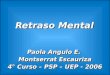 Retraso Mental Paola Angulo E. Montserrat Escauriza 4° Curso – PSP – UEP - 2006 Paola Angulo E. Montserrat Escauriza 4° Curso – PSP – UEP - 2006