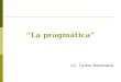 La pragmática Lic. Carlos Marenales. La pragmática: Victoria Escandell. Introducción a la Pragmática Ariel. Barcelona,1999 El estudio de los principios