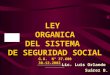 Lic. Luis Orlando Suárez B. LEY ORGANICA DEL SISTEMA DE SEGURIDAD SOCIAL G.O. N° 37.600 30-12-2002