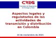 Aspectos legales y regulatorios de las actividades de transmisión y distribución en Colombia 11 de Febrero de 201411 de Febrero de 201411 de Febrero de