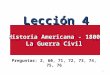 Lección 4 Historia Americana - 1800 La Guerra Civil Lección 4 Historia Americana - 1800 La Guerra Civil Preguntas: 2, 60, 71, 72, 73, 74, 75, 76 1