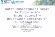 Notas conceptuales sobre la Cooperación Internacional y Relaciones Externas en Salud Dr. Juan Manuel Sotelo Gerente Área de Relaciones Externas, Movilización