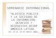 SEMINARIO INTERNACIONAL BLIOTECA PÚBLICA Y LA SOCIEDAD DE LA INFORMACIÓN: DESAFIOS Y RESPUESTAS DESDE AMÉRICA LATINA DEL 24 AL 26 DE MARZO 2009