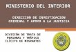 MINISTERIO DEL INTERIOR DIRECCION DE INVESTIGACION CRIMINAL Y APOYO A LA JUSTICIA DIVISIÓN DE TRATA DE PERSONAS Y TRÁFICO ILÍCITO DE MIGRANTES
