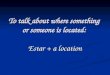 To talk about where something or someone is located: Estar + a location
