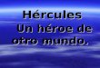 Hércules Un héroe de otro mundo.. Hércules, hijo de Zeus, es el último héroe que este engendra con una mujer mortal, Alcmena, la hija de Electrión, a