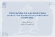 EDUCACIÓN DE CALIDAD PARA TODOS: UN ASUNTO DE DERECHOS HUMANOS Rosa Blanco UNESCO/OREALC