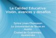 La Calidad Educativa: Visión, avances y desafíos Sylvia Linan-Thompson La Universidad de Texas en Austin Ciudad de Guatemala, Guatemala Sylvia Linan-Thompson