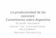 La productividad de las naciones: Comentarios sobre Argentina Ricardo Hausmann Center for International Development Harvard University