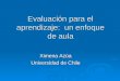 Evaluación para el aprendizaje: un enfoque de aula Ximena Azúa Universidad de Chile