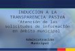 INDUCCION A LA TRANSPARENCIA PASIVA Atención de las solicitudes de información en ámbito municipal Administración Municipal