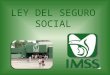 LEY DEL SEGURO SOCIAL. Seguro Social La misión del IMSS es otorgar a los trabajadores mexicanos y a sus familias la protección suficiente y oportuna ante