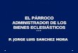 EL PÁRROCO ADMINISTRADOR DE LOS BIENES ECLESIÁSTICOS P. JORGE LUIS SANCHEZ MORA