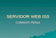 SERVIDOR WEB ISS CONRADO PEREA. SERVIDOR WEB ISS ISS incorpora un sólido servidor Web diseñado para alojar tanto sitios de una intranet como sitios públicos