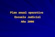 Plan anual operativo Escuela Judicial Año 2006. OBJETIVOS OPERATIVOS METASINDICADORESACTIVIDADESCOORDINACIÓN ÁREA DE FORMACIÓN Y CAPACITACIÓN CONTINUA