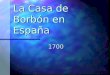 La Casa de Borbón en España 1700. Los primeros Borbones España como nación España como nación Entra bajo la influencia francesa Entra bajo la influencia