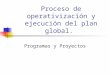 Proceso de operativización y ejecución del plan global. Programas y Proyectos
