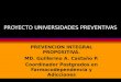PROYECTO UNIVERSIDADES PREVENTIVAS PREVENCION INTEGRAL PROPOSITIVA. MD. Guillermo A. Castaño P. Coordinador Postgrados en Farmacodependencia y Adicciones