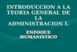 INTRODUCCION A LA TEORIA GENERAL DE LA ADMINISTRACION I. ENFOQUE HUMANISTICO