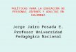 POLÌTICAS PARA LA EDUCACIÓN DE PERSONAS JÓVENES Y ADULTAS EN COLOMBIA : Jorge Jairo Posada E. Profesor Universidad Pedagógica Nacional