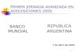 1 PRIMER JORNADA AVANZADA EN ADQUISICIONES 2005 BANCO MUNDIAL REPUBLICA ARGENTINA 7 de Abril de 2005